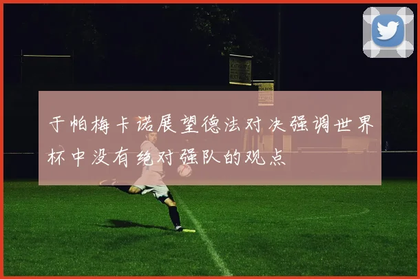 于帕梅卡诺展望德法对决强调世界杯中没有绝对强队的观点