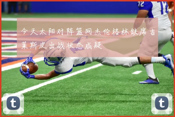 今天太阳对阵篮网杰伦格林缺席吉莱斯皮出战状态成疑