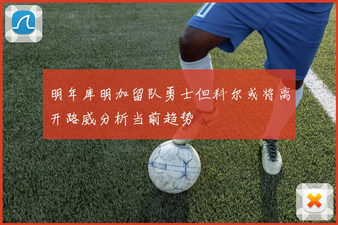 明年库明加留队勇士但科尔或将离开路威分析当前趋势