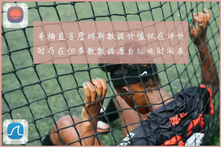 夸梅直言詹姆斯数据价值仅在评价时存在但多数数据源自垃圾时间表现