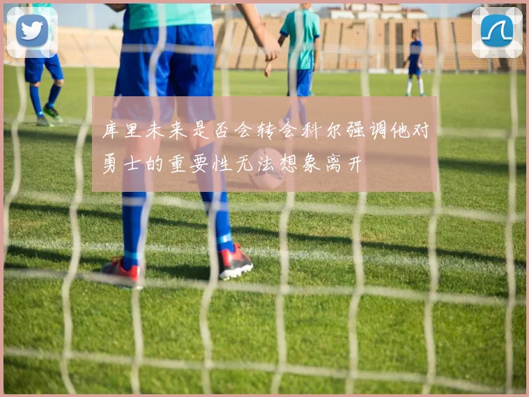 库里未来是否会转会科尔强调他对勇士的重要性无法想象离开