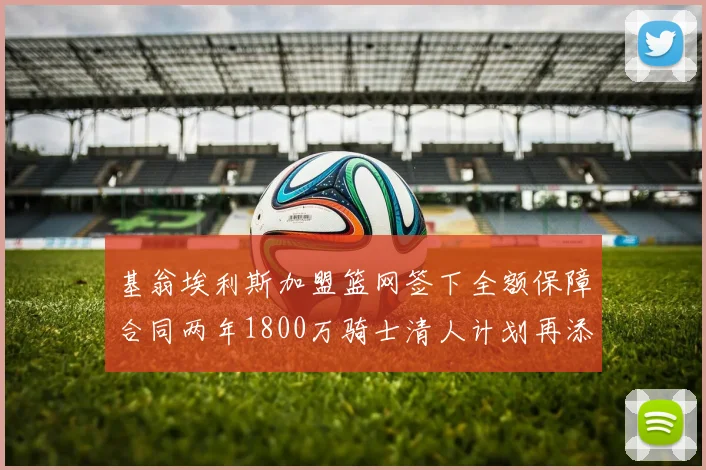 基翁埃利斯加盟篮网签下全额保障合同两年1800万骑士清人计划再添新动态