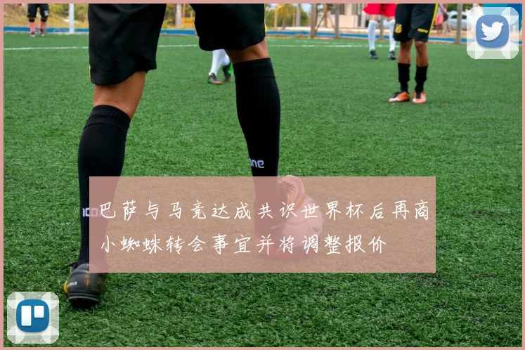 巴萨与马竞达成共识世界杯后再商小蜘蛛转会事宜并将调整报价