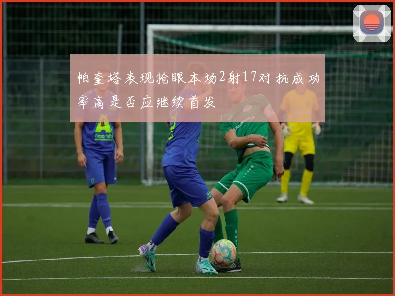 帕奎塔表现抢眼本场2射17对抗成功率高是否应继续首发