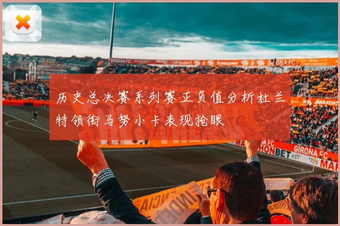 历史总决赛系列赛正负值分析杜兰特领衔马努小卡表现抢眼