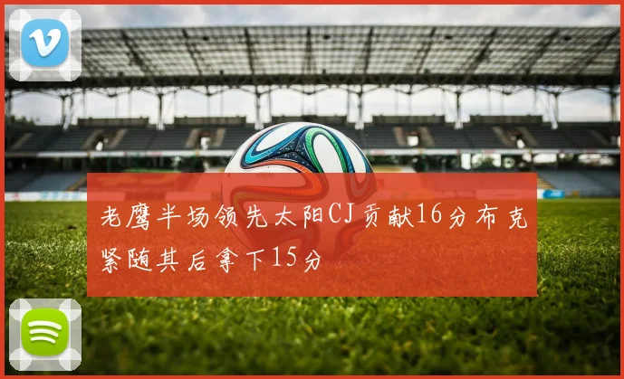 老鹰半场领先太阳CJ贡献16分布克紧随其后拿下15分