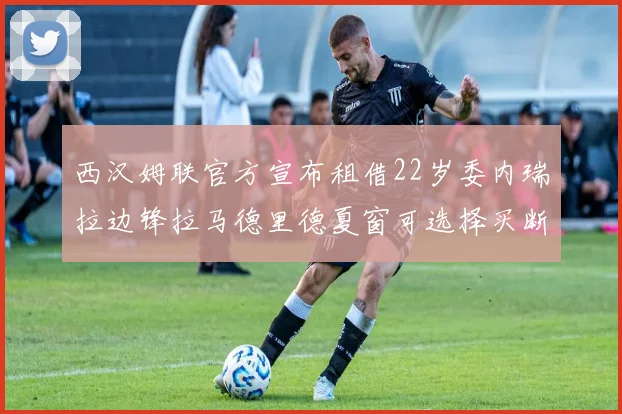 西汉姆联官方宣布租借22岁委内瑞拉边锋拉马德里德夏窗可选择买断