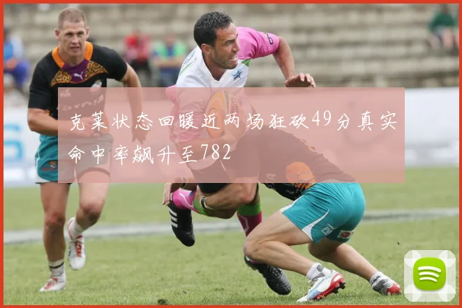 克莱状态回暖近两场狂砍49分真实命中率飙升至782