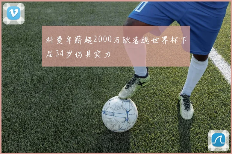 科曼年薪超2000万欧落选世界杯下届34岁仍具实力