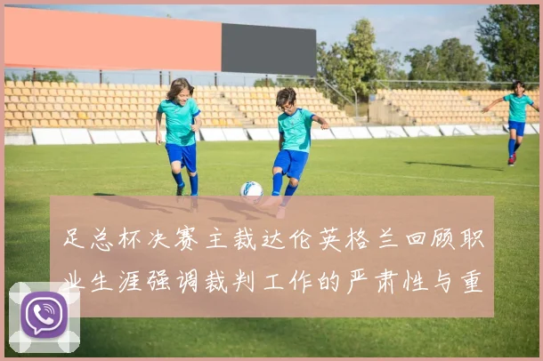 足总杯决赛主裁达伦英格兰回顾职业生涯强调裁判工作的严肃性与重要性