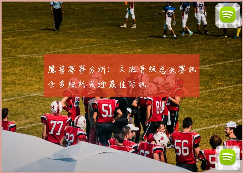 魔兽赛事分析：文班晋级总决赛机会多纽约或迎最佳时机