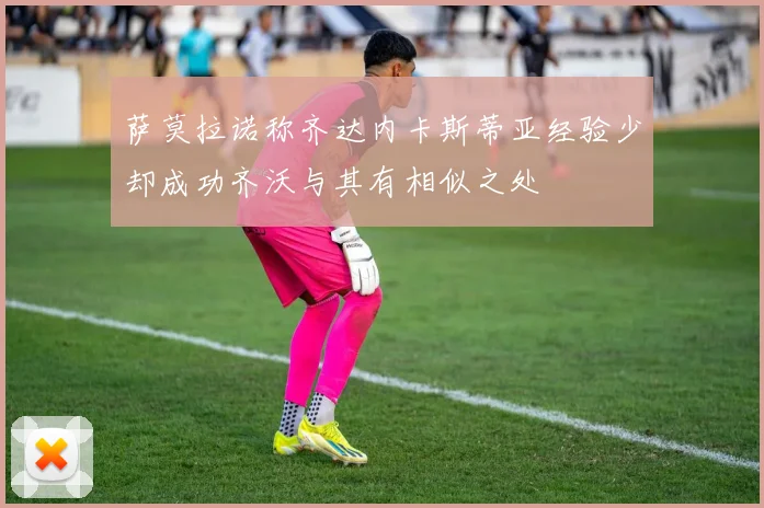萨莫拉诺称齐达内卡斯蒂亚经验少却成功齐沃与其有相似之处