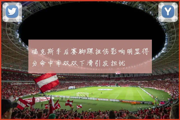 福克斯季后赛脚踝扭伤影响明显得分命中率双双下滑引发担忧