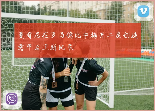 曼奇尼在罗马德比中梅开二度创造意甲后卫新纪录
