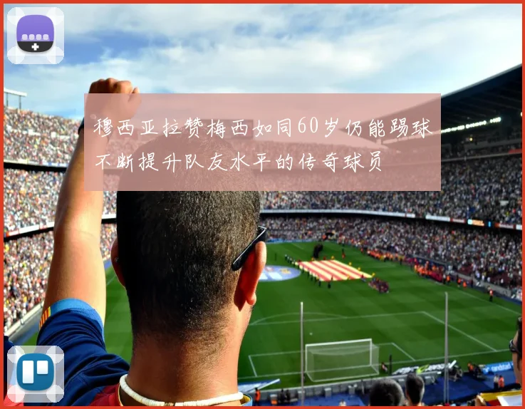 穆西亚拉赞梅西如同60岁仍能踢球不断提升队友水平的传奇球员