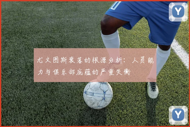 尤文图斯衰落的根源分析：人员能力与俱乐部底蕴的严重失衡