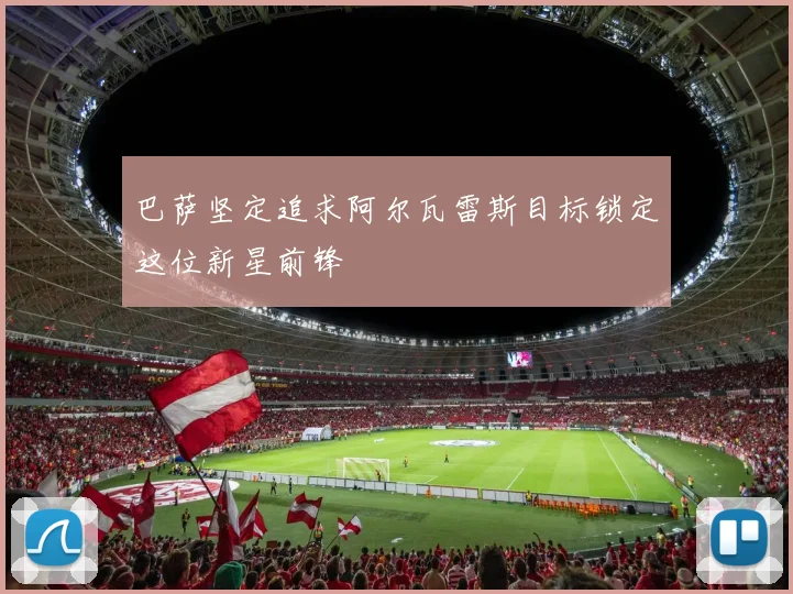 巴萨坚定追求阿尔瓦雷斯目标锁定这位新星前锋