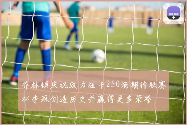 乔林顿庆祝效力纽卡250场期待联赛杯夺冠创造历史并赢得更多荣誉