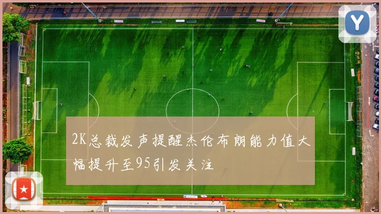 2K总裁发声提醒杰伦布朗能力值大幅提升至95引发关注