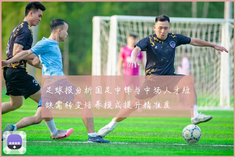 足球报分析国足中锋与中场人才短缺需转变培养模式提升精准度