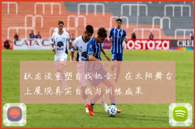 狄龙谈重塑自我机会：在太阳舞台上展现真实自我与训练成果