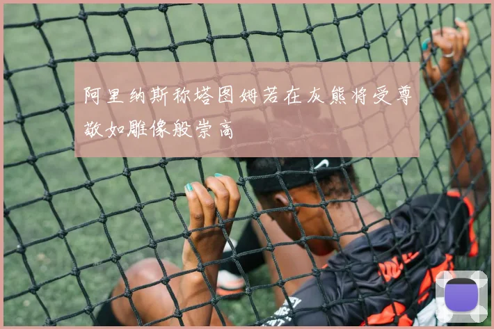 阿里纳斯称塔图姆若在灰熊将受尊敬如雕像般崇高