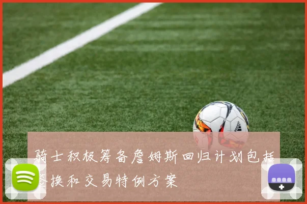 骑士积极筹备詹姆斯回归计划包括签换和交易特例方案