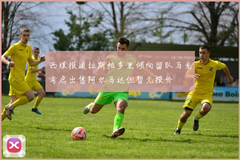 西媒报道拉斯帕多里倾向留队马竞考虑出售阿尔马达但暂无报价