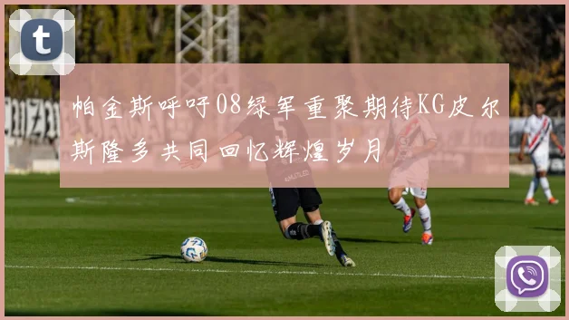 帕金斯呼吁08绿军重聚期待KG皮尔斯隆多共同回忆辉煌岁月