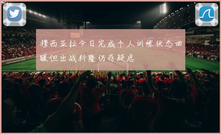 穆西亚拉今日完成个人训练状态回暖但出战科隆仍存疑虑