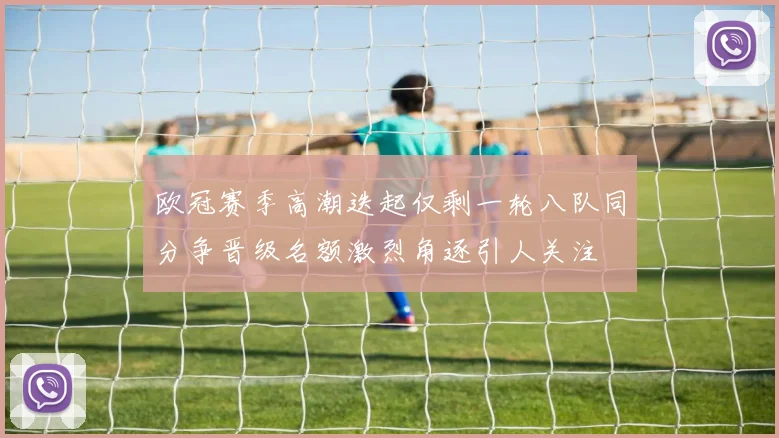 欧冠赛季高潮迭起仅剩一轮八队同分争晋级名额激烈角逐引人关注