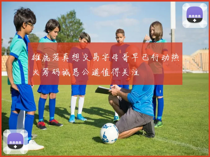 雄鹿若真想交易字母哥早已行动热火筹码诚恳公道值得关注