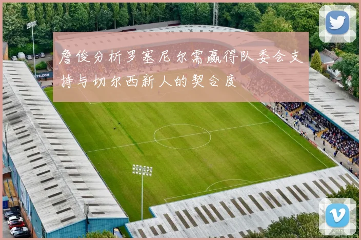 詹俊分析罗塞尼尔需赢得队委会支持与切尔西新人的契合度