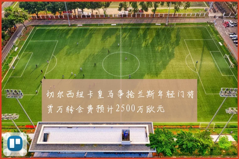 切尔西纽卡皇马争抢兰斯年轻门将贾万转会费预计2500万欧元