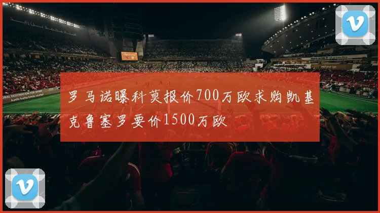 罗马诺曝科莫报价700万欧求购凯基克鲁塞罗要价1500万欧